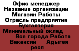 Офис-менеджер › Название организации ­ Магазин Работы › Отрасль предприятия ­ Бухгалтерия › Минимальный оклад ­ 20 000 - Все города Работа » Вакансии   . Адыгея респ.